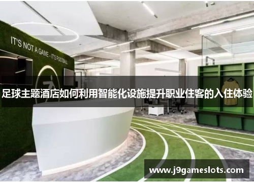 足球主题酒店如何利用智能化设施提升职业住客的入住体验